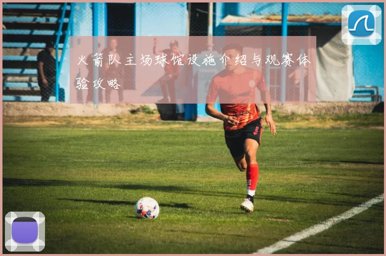 火箭队主场球馆设施介绍与观赛体验攻略