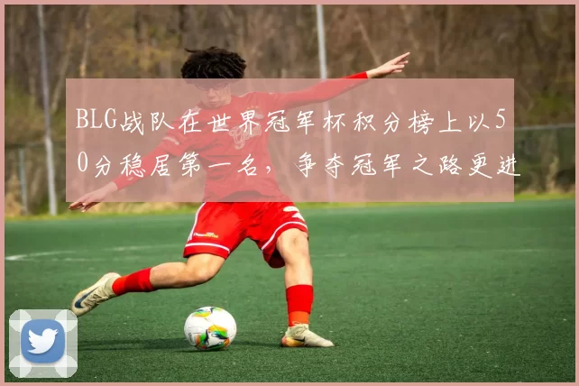 BLG战队在世界冠军杯积分榜上以50分稳居第一名，争夺冠军之路更进一步