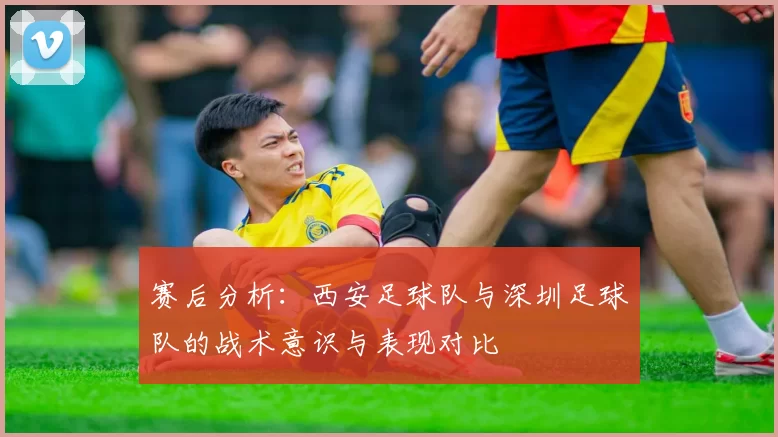 赛后分析：西安足球队与深圳足球队的战术意识与表现对比