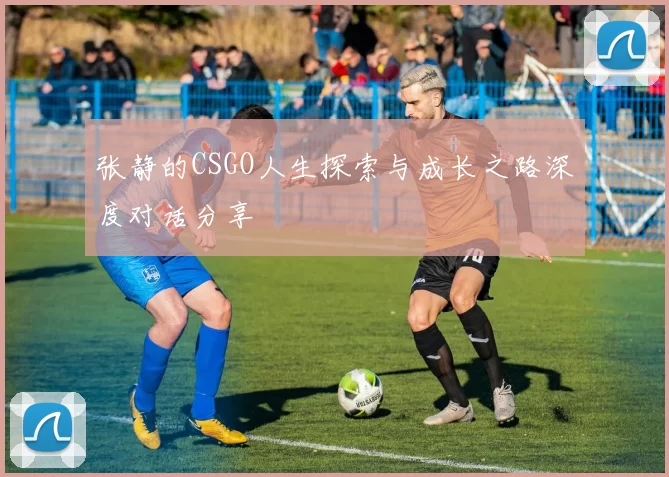 张静的CSGO人生探索与成长之路深度对话分享