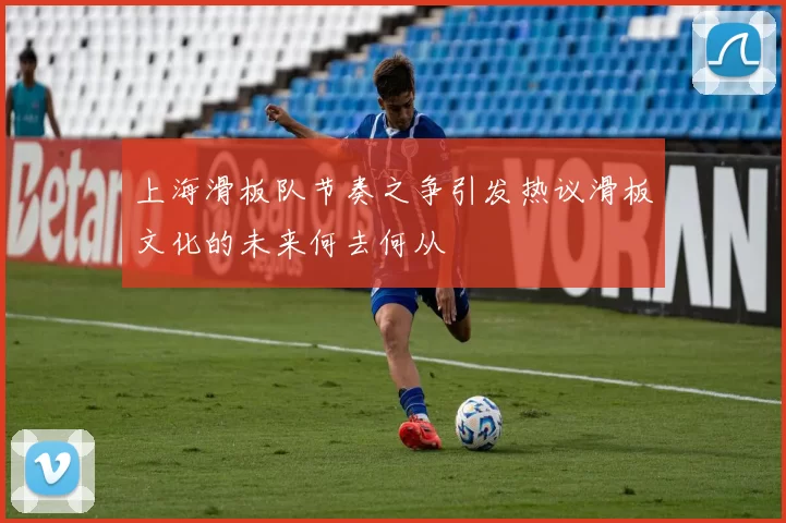 上海滑板队节奏之争引发热议滑板文化的未来何去何从