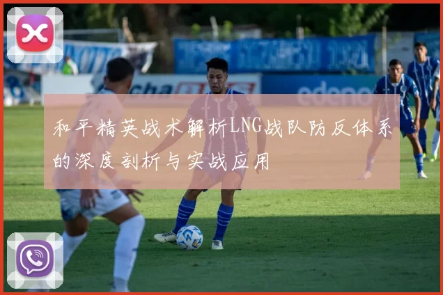 和平精英战术解析LNG战队防反体系的深度剖析与实战应用