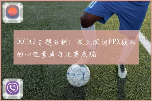 DOTA2专题分析：深入探讨FPX战队的心理素质与比赛表现