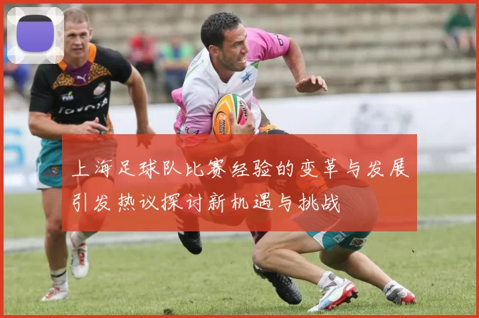 上海足球队比赛经验的变革与发展引发热议探讨新机遇与挑战