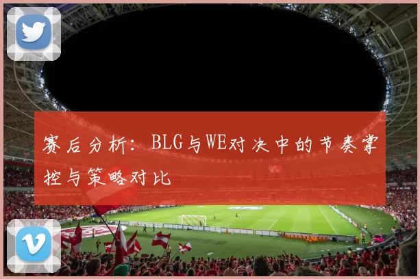 赛后分析：BLG与WE对决中的节奏掌控与策略对比