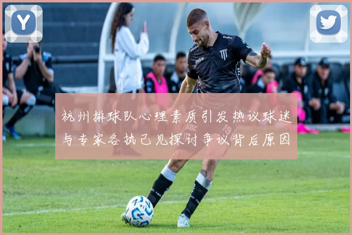 杭州排球队心理素质引发热议球迷与专家各执己见探讨争议背后原因