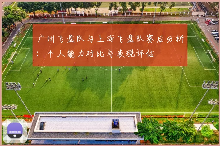 广州飞盘队与上海飞盘队赛后分析：个人能力对比与表现评估