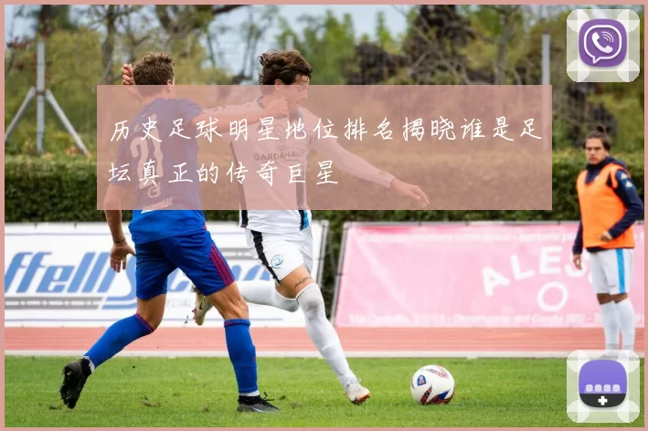 历史足球明星地位排名揭晓谁是足坛真正的传奇巨星