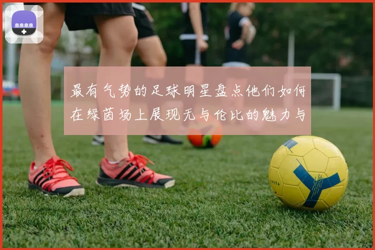 最有气势的足球明星盘点他们如何在绿茵场上展现无与伦比的魅力与实力
