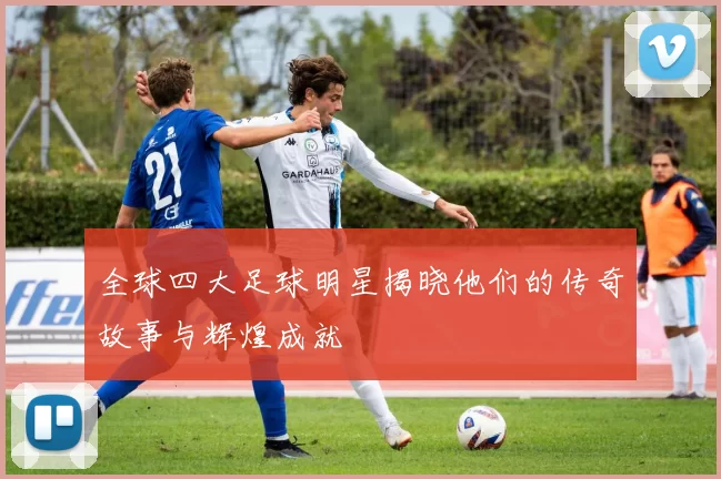 全球四大足球明星揭晓他们的传奇故事与辉煌成就