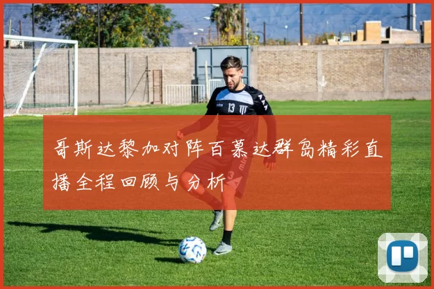 哥斯达黎加对阵百慕达群岛精彩直播全程回顾与分析