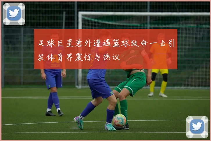 足球巨星意外遭遇篮球致命一击引发体育界震惊与热议