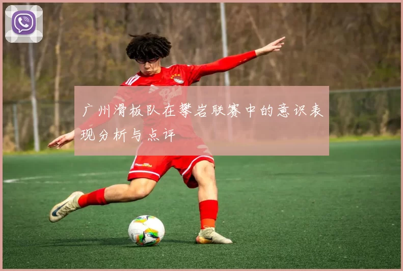 广州滑板队在攀岩联赛中的意识表现分析与点评
