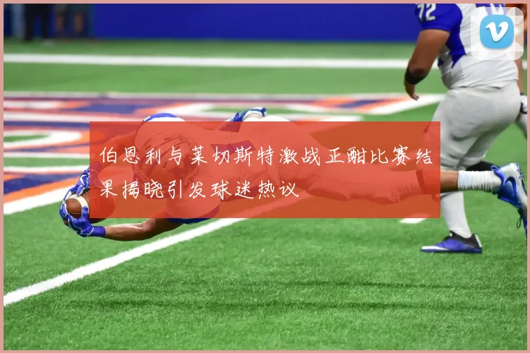 伯恩利与莱切斯特激战正酣比赛结果揭晓引发球迷热议