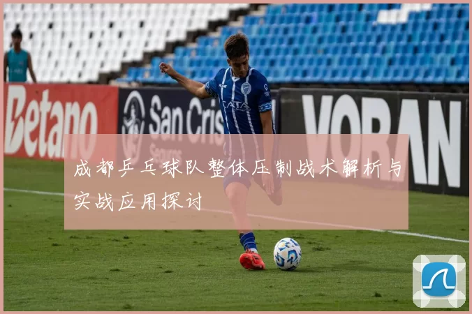 成都乒乓球队整体压制战术解析与实战应用探讨