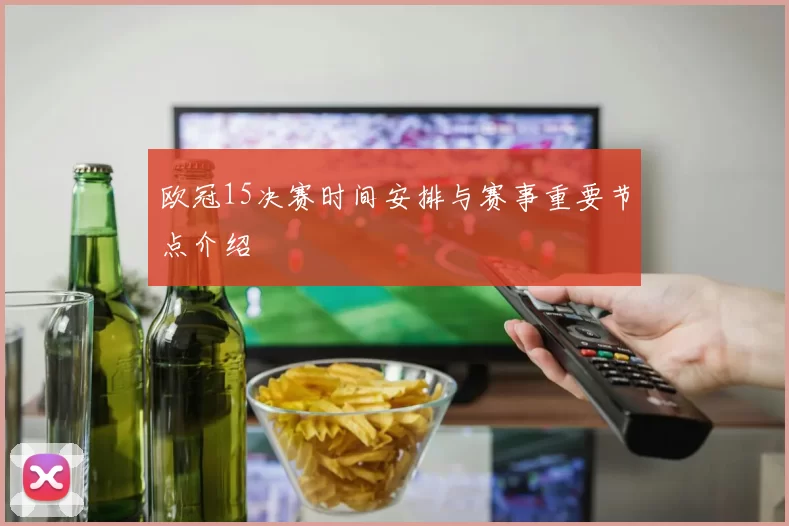 欧冠15决赛时间安排与赛事重要节点介绍