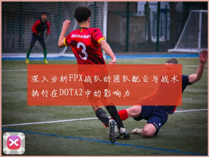 深入分析FPX战队的团队配合与战术执行在DOTA2中的影响力