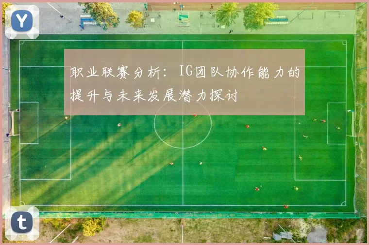 职业联赛分析：IG团队协作能力的提升与未来发展潜力探讨