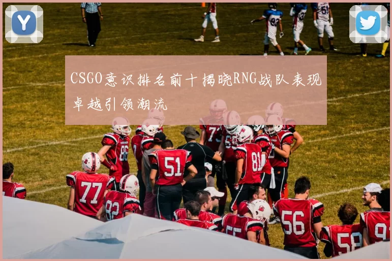 CSGO意识排名前十揭晓RNG战队表现卓越引领潮流