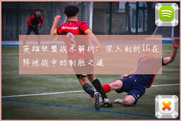 英雄联盟战术解析：深入剖析IG在阵地战中的制胜之道