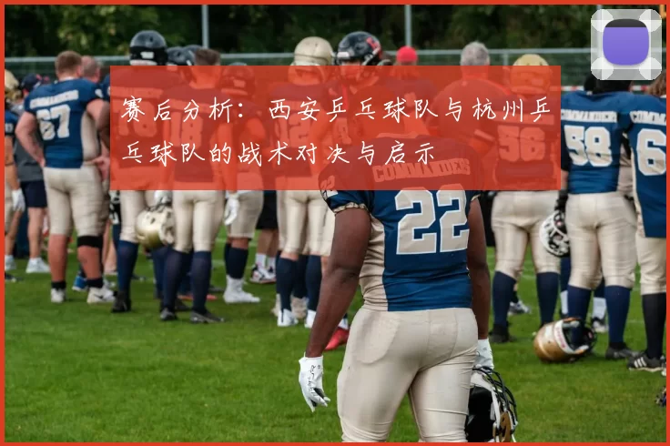 赛后分析：西安乒乓球队与杭州乒乓球队的战术对决与启示