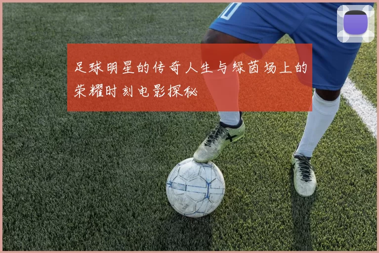 足球明星的传奇人生与绿茵场上的荣耀时刻电影探秘