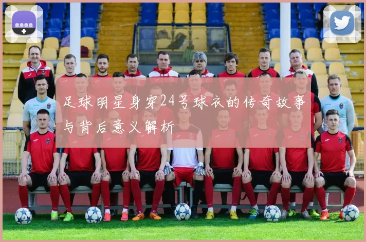 足球明星身穿24号球衣的传奇故事与背后意义解析