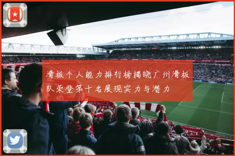 滑板个人能力排行榜揭晓广州滑板队荣登第十名展现实力与潜力