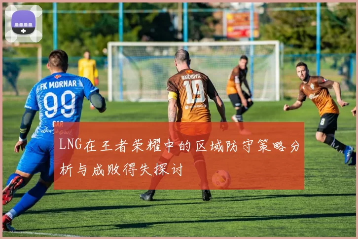 LNG在王者荣耀中的区域防守策略分析与成败得失探讨