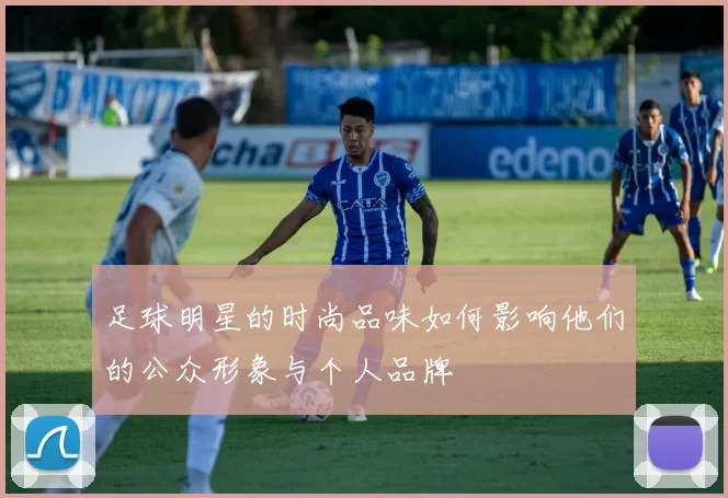 足球明星的时尚品味如何影响他们的公众形象与个人品牌