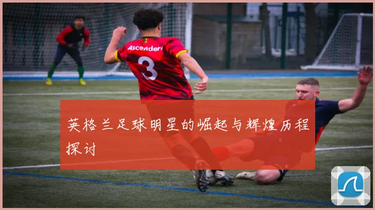 英格兰足球明星的崛起与辉煌历程探讨
