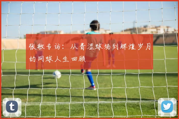 张敏专访：从青涩球场到辉煌岁月的网球人生回顾