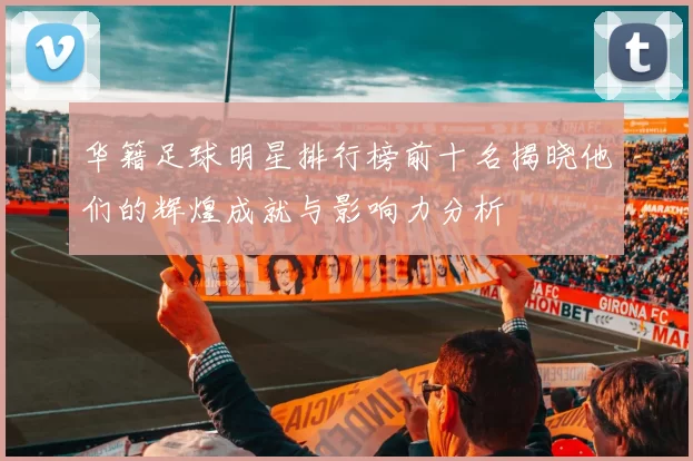 华籍足球明星排行榜前十名揭晓他们的辉煌成就与影响力分析