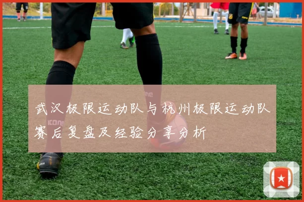 武汉极限运动队与杭州极限运动队赛后复盘及经验分享分析