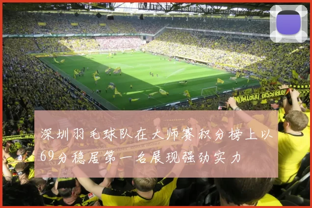 深圳羽毛球队在大师赛积分榜上以69分稳居第一名展现强劲实力
