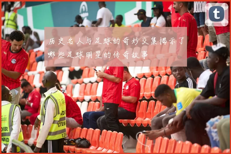 历史名人与足球的奇妙交集揭示了哪些足球明星的传奇故事