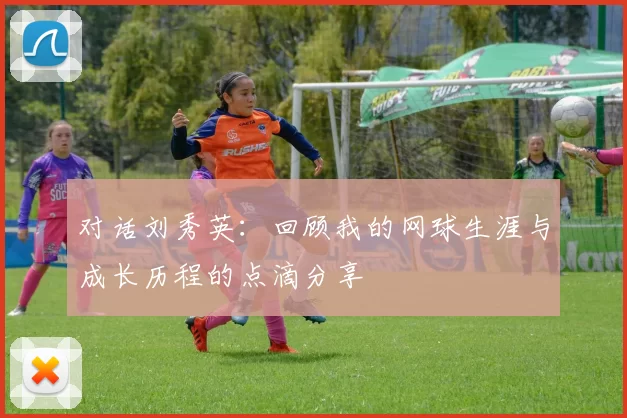 对话刘秀英：回顾我的网球生涯与成长历程的点滴分享