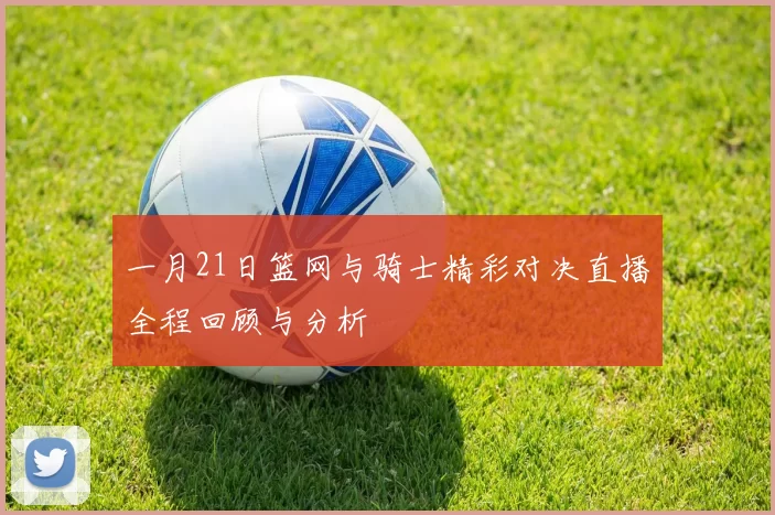 一月21日篮网与骑士精彩对决直播全程回顾与分析