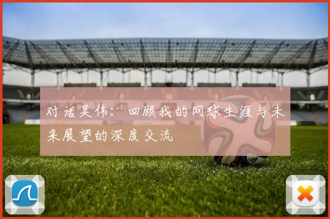 对话吴伟：回顾我的网球生涯与未来展望的深度交流