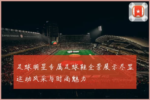 足球明星专属足球鞋全景展示尽显运动风采与时尚魅力