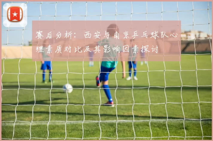 赛后分析：西安与南京乒乓球队心理素质对比及其影响因素探讨
