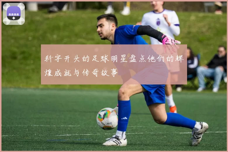 科字开头的足球明星盘点他们的辉煌成就与传奇故事