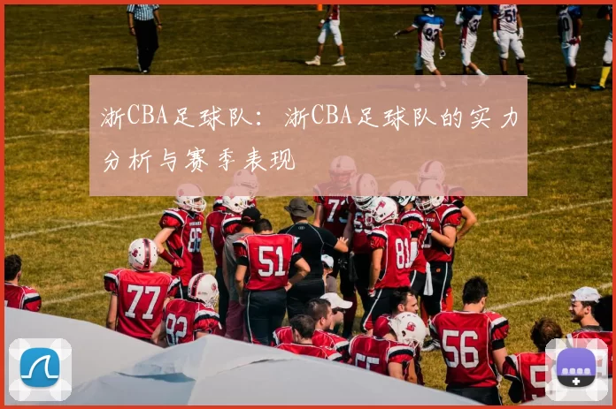 浙CBA足球队：浙CBA足球队的实力分析与赛季表现