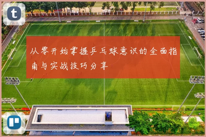 从零开始掌握乒乓球意识的全面指南与实战技巧分享