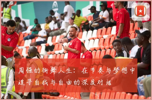 周强的街舞人生：在节奏与梦想中追寻自我与自由的深度对话