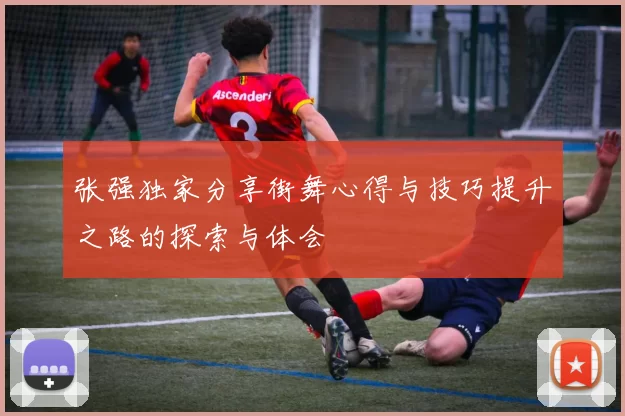 张强独家分享街舞心得与技巧提升之路的探索与体会