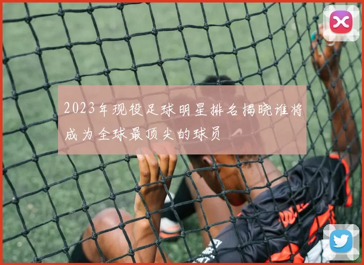 2023年现役足球明星排名揭晓谁将成为全球最顶尖的球员