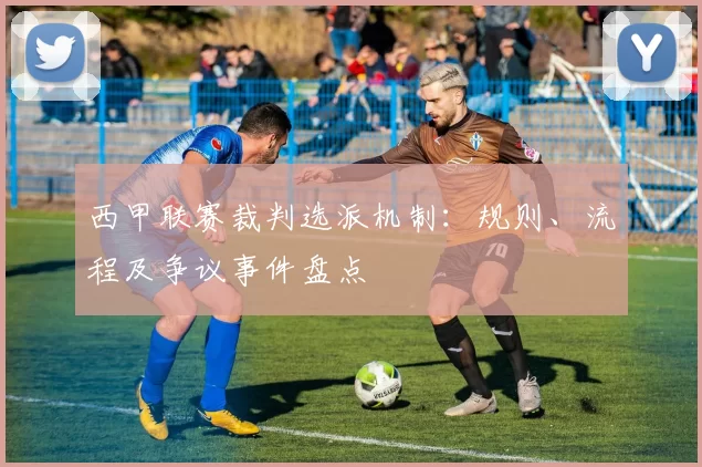 西甲联赛裁判选派机制：规则、流程及争议事件盘点