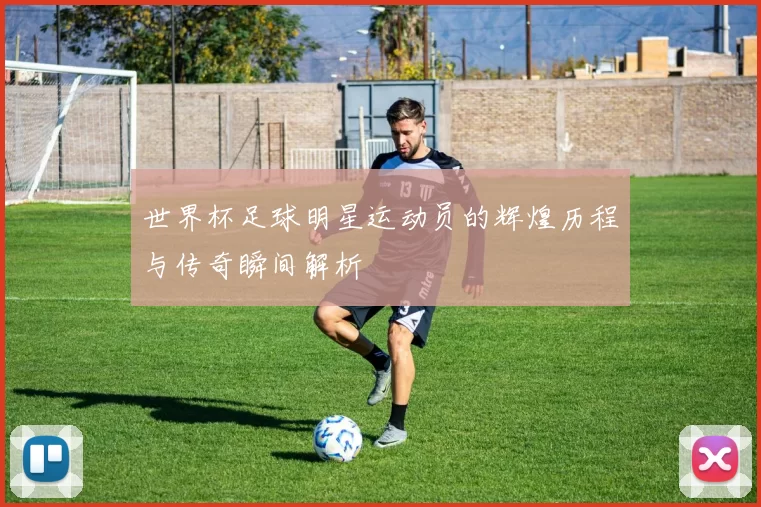 世界杯足球明星运动员的辉煌历程与传奇瞬间解析