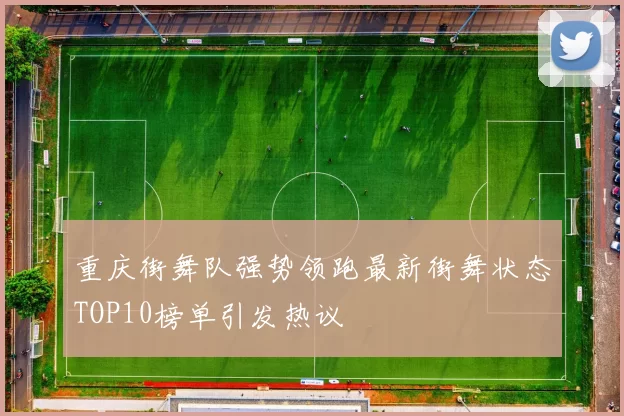 重庆街舞队强势领跑最新街舞状态TOP10榜单引发热议